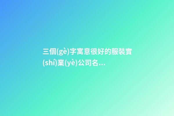 三個(gè)字寓意很好的服裝實(shí)業(yè)公司名字大全 這些合適建議-第1張-公司起名-玄機(jī)派